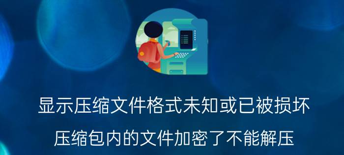 显示压缩文件格式未知或已被损坏 压缩包内的文件加密了不能解压？